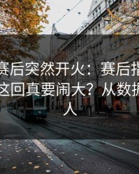 切尔西赛后突然开火：赛后指控突然出现，这回真要闹大？从数据看更吓人