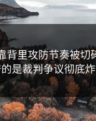 NBA背靠背里攻防节奏被切碎，最离谱的是裁判争议彻底炸锅