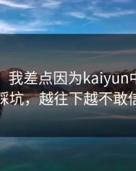 太离谱：我差点因为kaiyun中国官网踩坑，越往下越不敢信