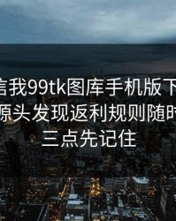 有人私信我99tk图库手机版下载链接，我追到源头发现返利规则随时改：这三点先记住