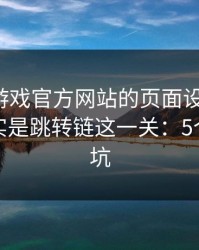别被爱游戏官方网站的页面设计骗了，核心其实是跳转链这一关：5个快速避坑