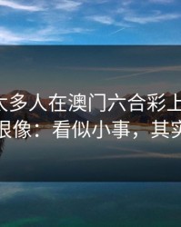 我见过太多人在澳门六合彩上栽跟头，原因都很像：看似小事，其实是关键