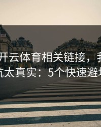 先别下 开云体育相关链接，我踩过的坑太真实：5个快速避坑