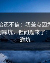 我一开始还不信：我差点因为爱游戏体育官网踩坑，但问题来了：5个快速避坑