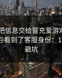 我差点把信息交给冒充爱游戏APP的人，幸亏看到了客服身份：10秒快速避坑