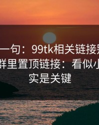 真心劝一句：99tk相关链接别乱点，尤其是群里置顶链接：看似小事，其实是关键