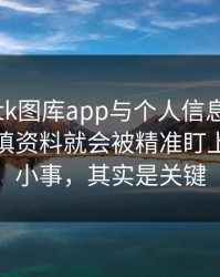 关于99tk图库app与个人信息：为什么你一填资料就会被精准盯上：看似小事，其实是关键