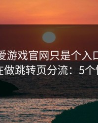 你以为爱游戏官网只是个入口，其实它可能在做跳转页分流：5个快速避坑