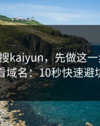 别急着搜kaiyun，先做这一步验证：看域名：10秒快速避坑
