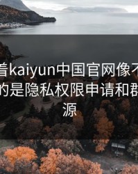 别只盯着kaiyun中国官网像不像，真正要看的是隐私权限申请和群邀请来源