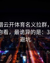 有人假借云开体育名义拉群，我把话术拆给你看，最诡异的是：30秒快速避坑