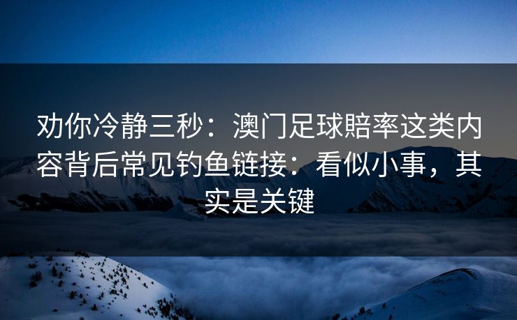 劝你冷静三秒：澳门足球賠率这类内容背后常见钓鱼链接：看似小事，其实是关键