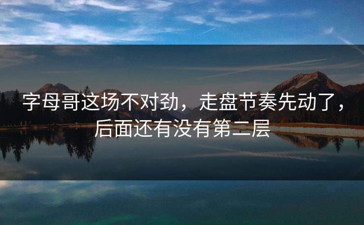 字母哥这场不对劲，走盘节奏先动了，后面还有没有第二层