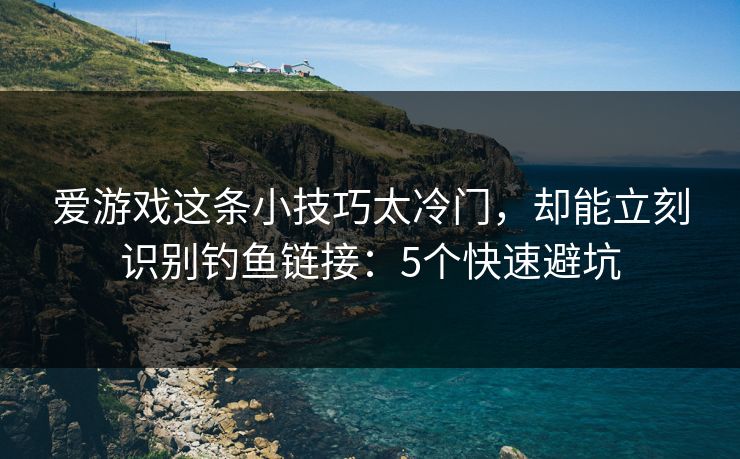 爱游戏这条小技巧太冷门，却能立刻识别钓鱼链接：5个快速避坑