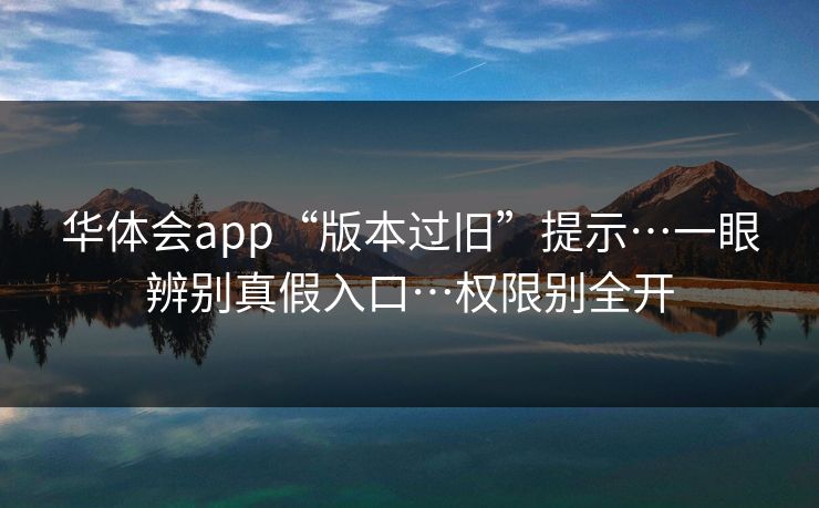华体会app“版本过旧”提示…一眼辨别真假入口…权限别全开 华体会app“版本过旧”提示…一眼辨别真假入口…权限别全开