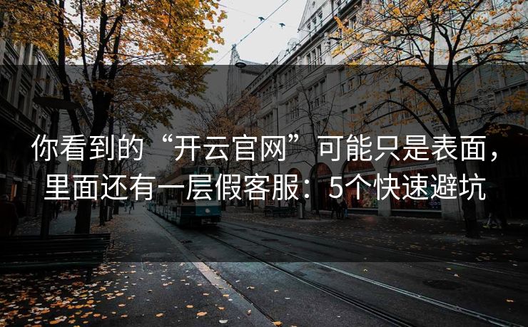 你看到的“开云官网”可能只是表面,里面还有一层假客服:5个快速避坑 你看到的“开云官网”可能只是表面,里面还有一层假客服:5个快速避坑