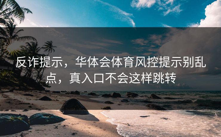 反诈提示，华体会体育风控提示别乱点，真入口不会这样跳转