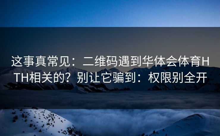 这事真常见：二维码遇到华体会体育HTH相关的？别让它骗到：权限别全开