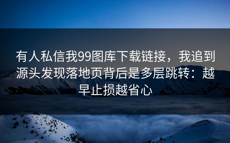 有人私信我99图库下载链接，我追到源头发现落地页背后是多层跳转：越早止损越省心