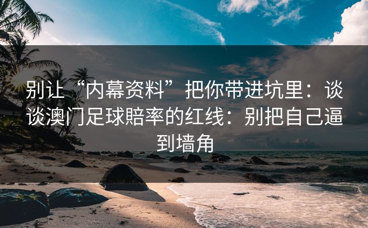 别让“内幕资料”把你带进坑里:谈谈澳门足球賠率的红线:别把自己逼到墙角 别让“内幕资料”把你带进坑里:谈谈澳门足球賠率的红线:别把自己逼到墙角