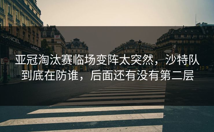 亚冠淘汰赛临场变阵太突然，沙特队到底在防谁，后面还有没有第二层