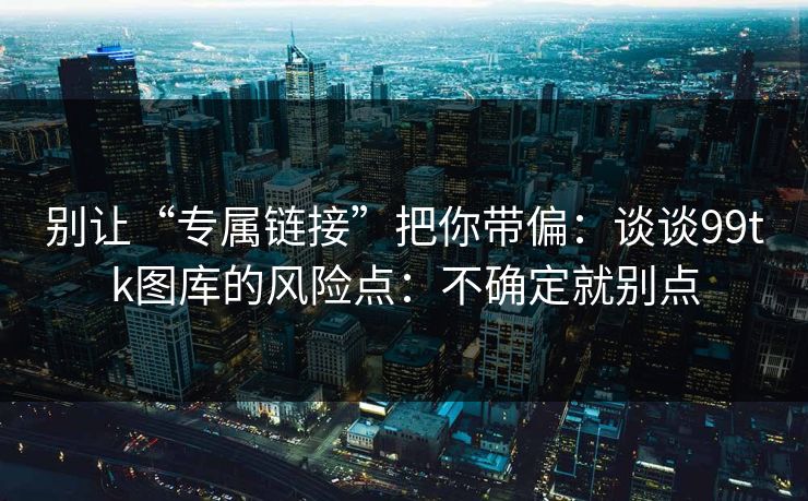 别让“专属链接”把你带偏:谈谈99tk图库的风险点:不确定就别点 别让“专属链接”把你带偏:谈谈99tk图库的风险点:不确定就别点