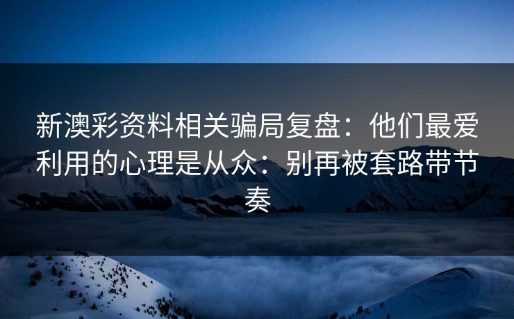 新澳彩资料相关骗局复盘：他们最爱利用的心理是从众：别再被套路带节奏