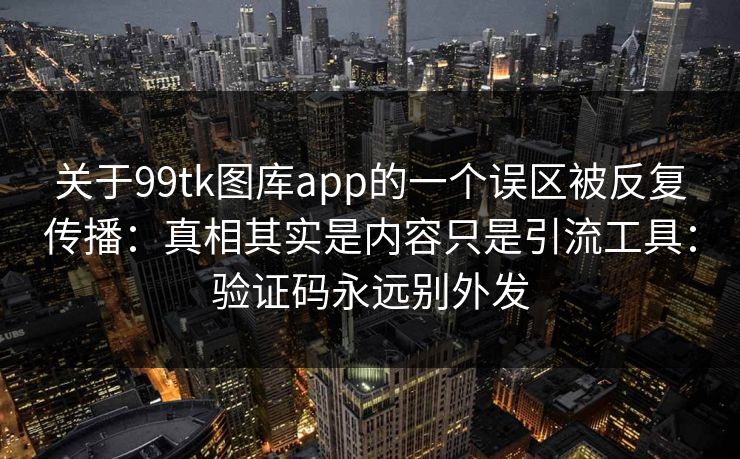 关于99tk图库app的一个误区被反复传播：真相其实是内容只是引流工具：验证码永远别外发
