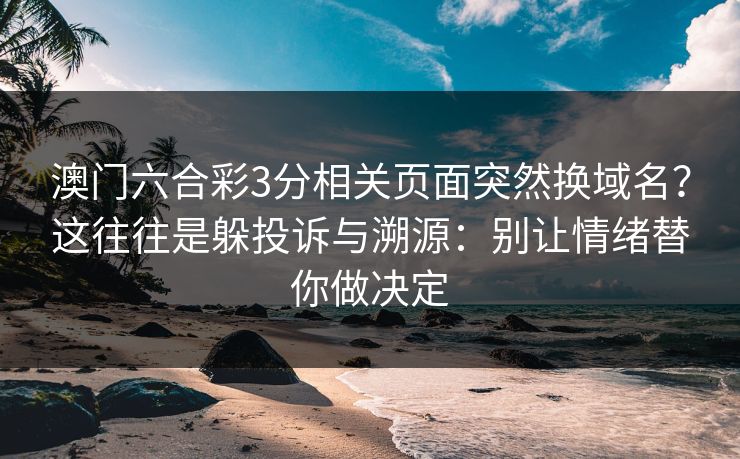 澳门六合彩3分相关页面突然换域名？这往往是躲投诉与溯源：别让情绪替你做决定