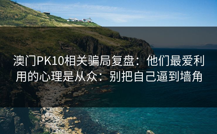 澳门PK10相关骗局复盘:他们最爱利用的心理是从众:别把自己逼到墙角 澳门PK10相关骗局复盘:他们最爱利用的心理是从众:别把自己逼到墙角