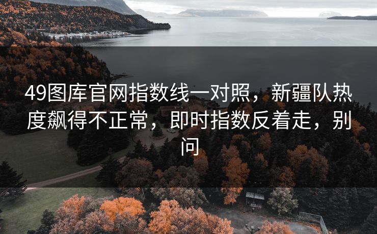 49图库官网指数线一对照，新疆队热度飙得不正常，即时指数反着走，别问