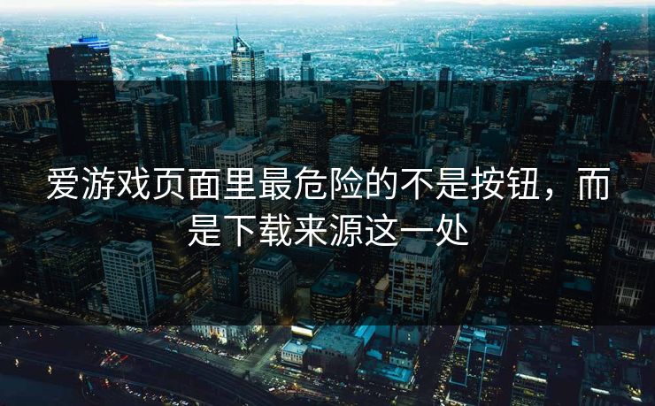爱游戏页面里最危险的不是按钮，而是下载来源这一处