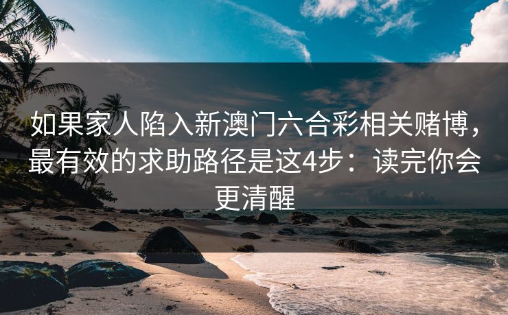 如果家人陷入新澳门六合彩相关赌博，最有效的求助路径是这4步：读完你会更清醒