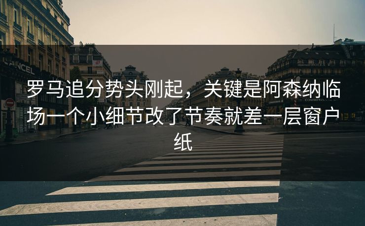 罗马追分势头刚起，关键是阿森纳临场一个小细节改了节奏就差一层窗户纸