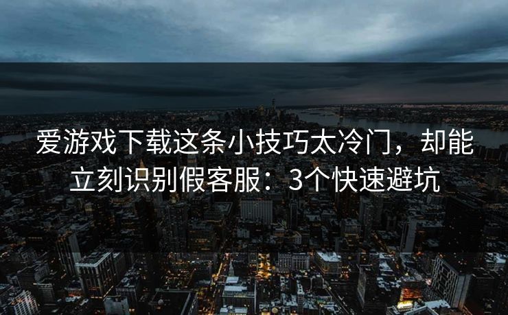 爱游戏下载这条小技巧太冷门，却能立刻识别假客服：3个快速避坑