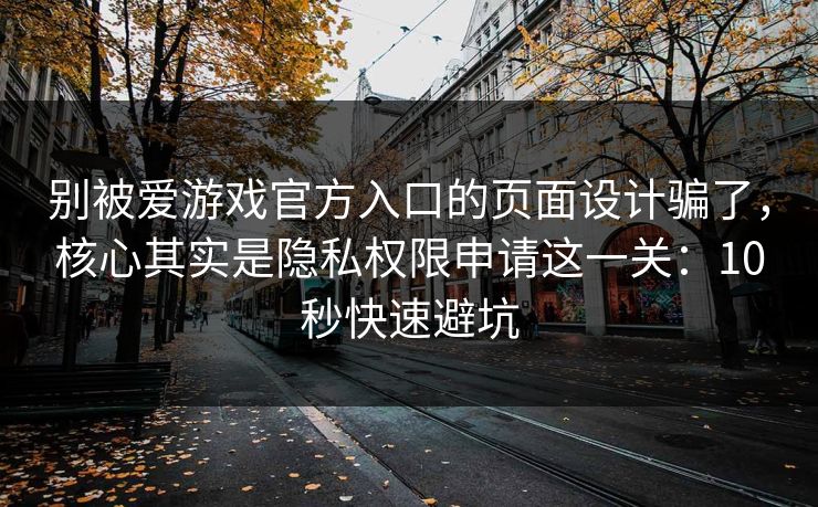 别被爱游戏官方入口的页面设计骗了，核心其实是隐私权限申请这一关：10秒快速避坑