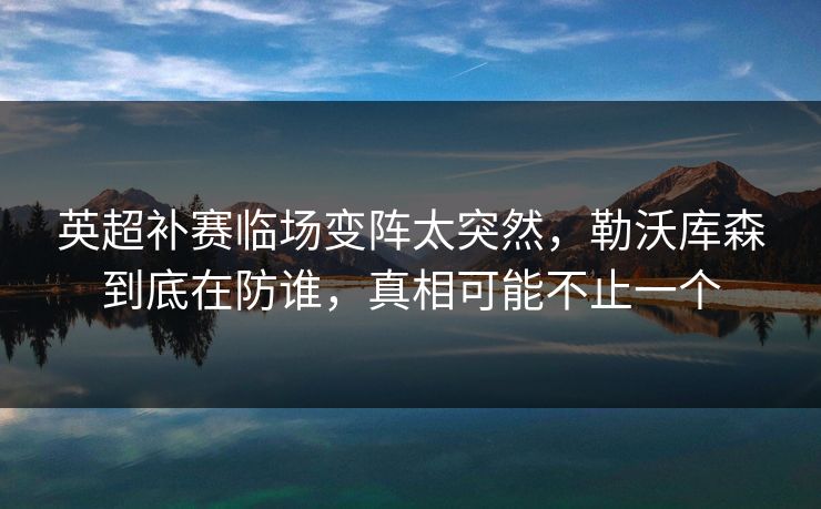英超补赛临场变阵太突然，勒沃库森到底在防谁，真相可能不止一个