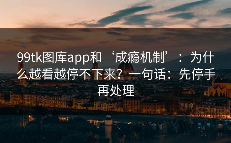 99tk图库app和‘成瘾机制’:为什么越看越停不下来?一句话:先停手再处理 99tk图库app和‘成瘾机制’:为什么越看越停不下来?一句话:先停手再处理