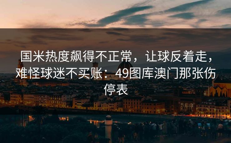 国米热度飙得不正常，让球反着走，难怪球迷不买账：49图库澳门那张伤停表
