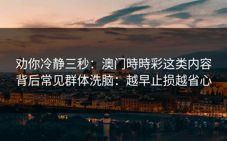 劝你冷静三秒：澳门時時彩这类内容背后常见群体洗脑：越早止损越省心