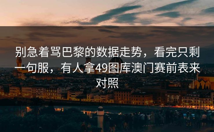 别急着骂巴黎的数据走势，看完只剩一句服，有人拿49图库澳门赛前表来对照