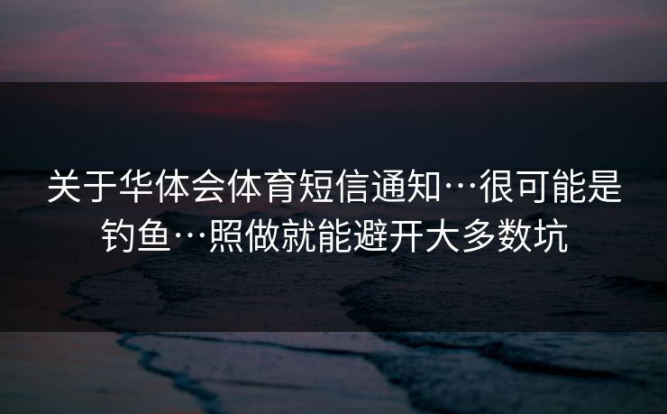 关于华体会体育短信通知…很可能是钓鱼…照做就能避开大多数坑 关于华体会体育短信通知…很可能是钓鱼…照做就能避开大多数坑