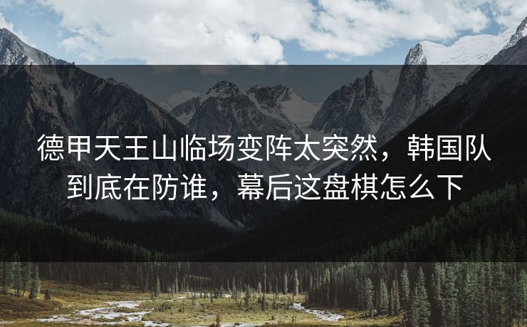 德甲天王山临场变阵太突然，韩国队到底在防谁，幕后这盘棋怎么下