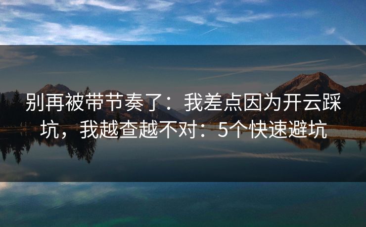 别再被带节奏了:我差点因为开云踩坑,我越查越不对:5个快速避坑 别再被带节奏了:我差点因为开云踩坑,我越查越不对:5个快速避坑
