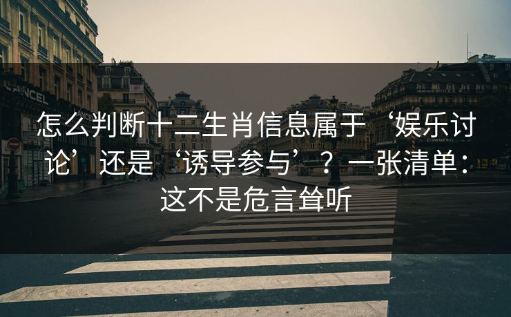 怎么判断十二生肖信息属于‘娱乐讨论’还是‘诱导参与’？一张清单：这不是危言耸听
