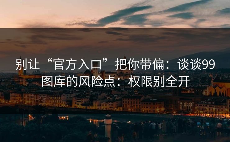 别让“官方入口”把你带偏:谈谈99图库的风险点:权限别全开 别让“官方入口”把你带偏:谈谈99图库的风险点:权限别全开