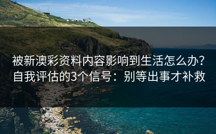 被新澳彩资料内容影响到生活怎么办？自我评估的3个信号：别等出事才补救