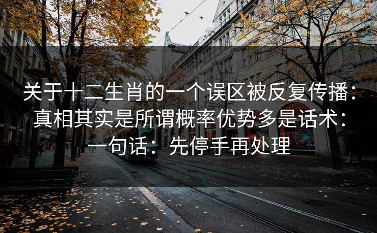关于十二生肖的一个误区被反复传播:真相其实是所谓概率优势多是话术:一句话:先停手再处理 关于十二生肖的一个误区被反复传播:真相其实是所谓概率优势多是话术:一句话:先停手再处理