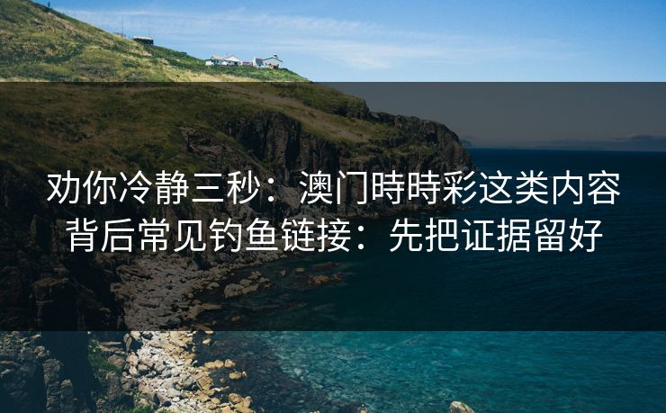 劝你冷静三秒:澳门時時彩这类内容背后常见钓鱼链接:先把证据留好 劝你冷静三秒:澳门時時彩这类内容背后常见钓鱼链接:先把证据留好