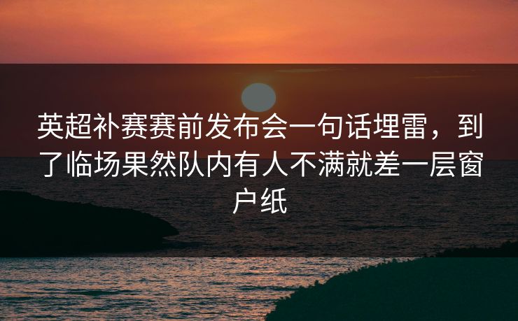 英超补赛赛前发布会一句话埋雷，到了临场果然队内有人不满就差一层窗户纸